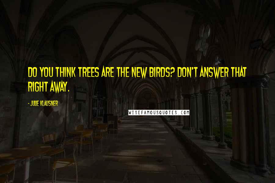 Julie Klausner Quotes: Do you think trees are the new birds? Don't answer that right away.