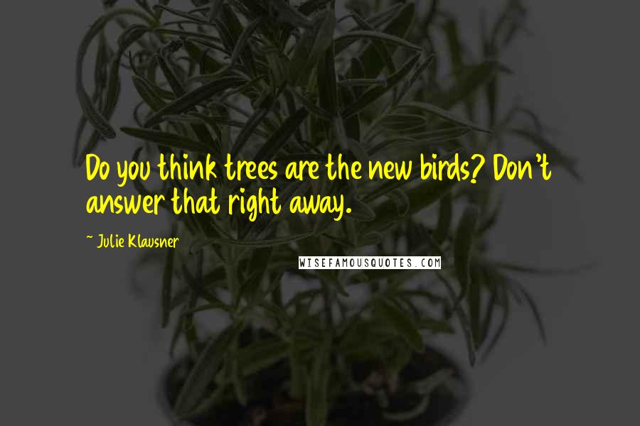 Julie Klausner Quotes: Do you think trees are the new birds? Don't answer that right away.