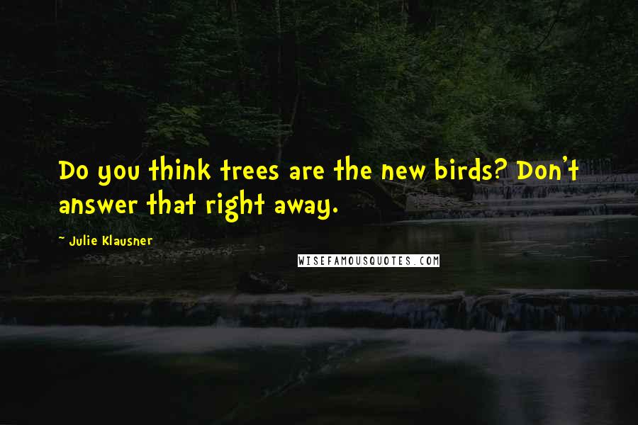 Julie Klausner Quotes: Do you think trees are the new birds? Don't answer that right away.