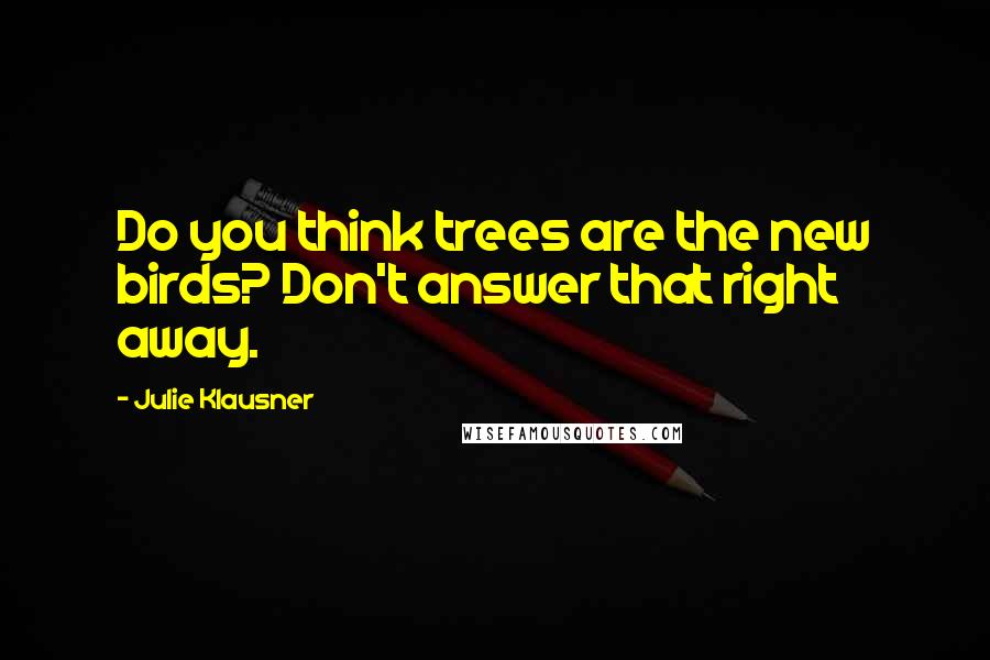 Julie Klausner Quotes: Do you think trees are the new birds? Don't answer that right away.