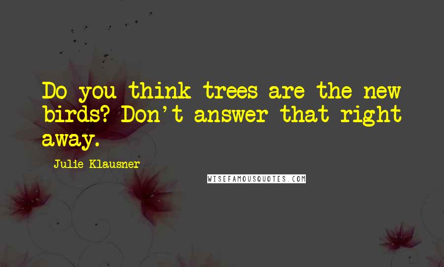 Julie Klausner Quotes: Do you think trees are the new birds? Don't answer that right away.