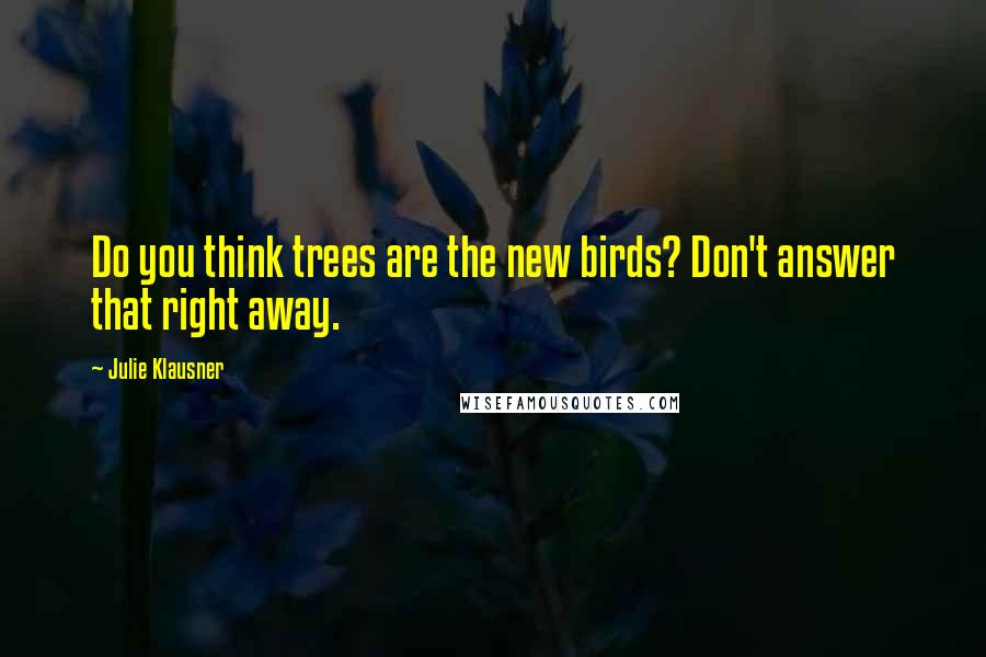 Julie Klausner Quotes: Do you think trees are the new birds? Don't answer that right away.