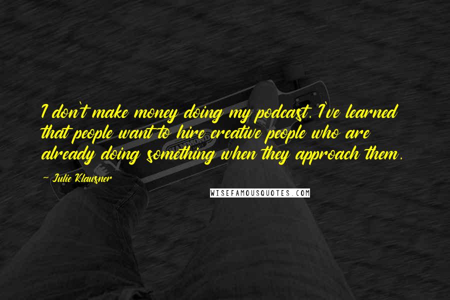 Julie Klausner Quotes: I don't make money doing my podcast. I've learned that people want to hire creative people who are already doing something when they approach them.