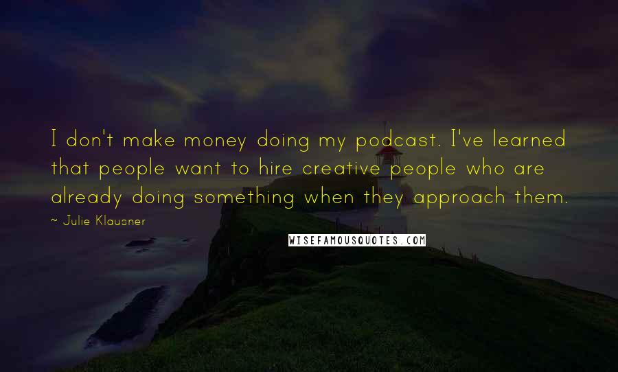 Julie Klausner Quotes: I don't make money doing my podcast. I've learned that people want to hire creative people who are already doing something when they approach them.