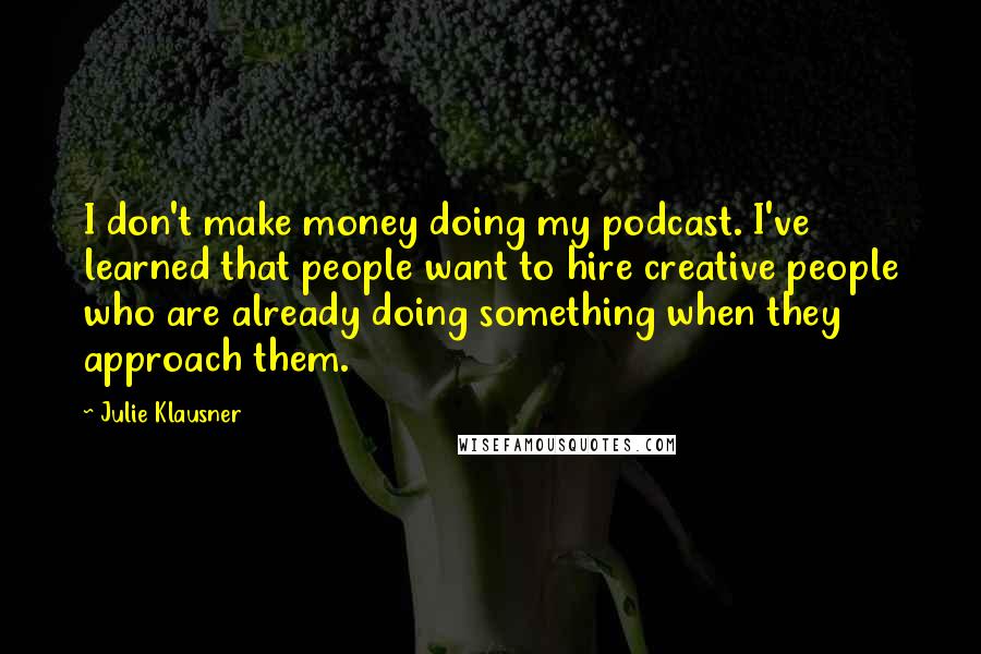 Julie Klausner Quotes: I don't make money doing my podcast. I've learned that people want to hire creative people who are already doing something when they approach them.