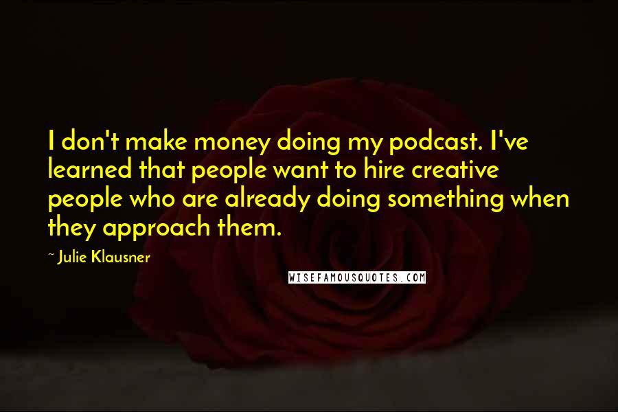 Julie Klausner Quotes: I don't make money doing my podcast. I've learned that people want to hire creative people who are already doing something when they approach them.