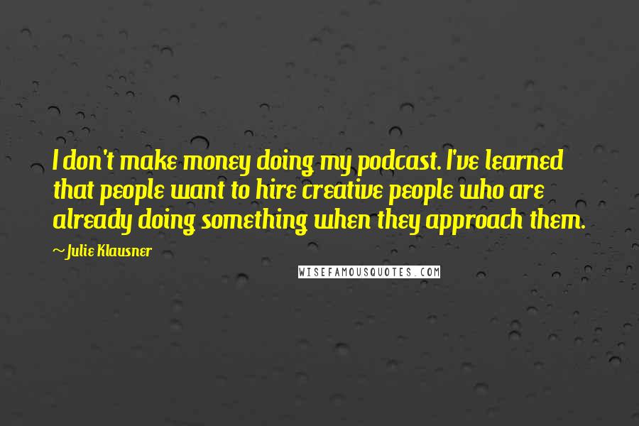 Julie Klausner Quotes: I don't make money doing my podcast. I've learned that people want to hire creative people who are already doing something when they approach them.