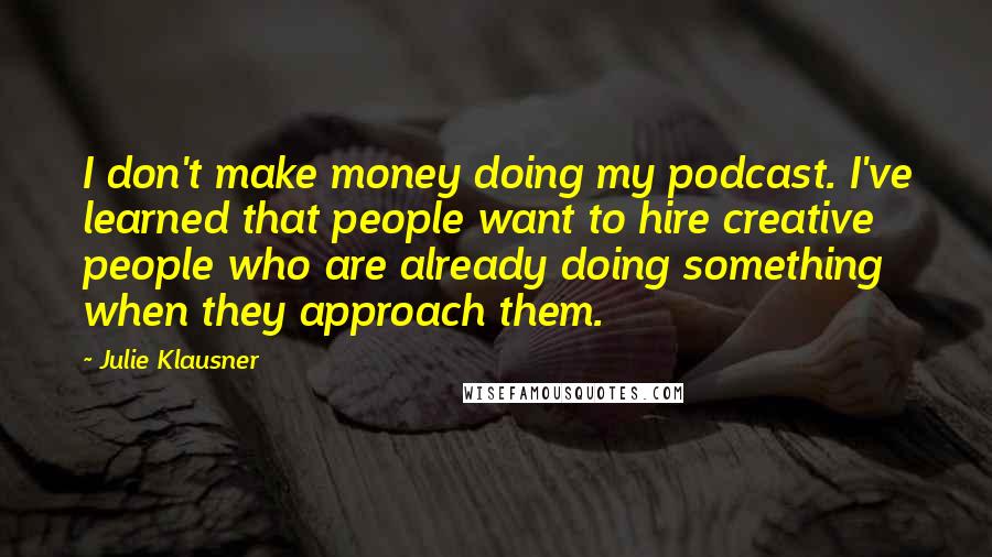 Julie Klausner Quotes: I don't make money doing my podcast. I've learned that people want to hire creative people who are already doing something when they approach them.