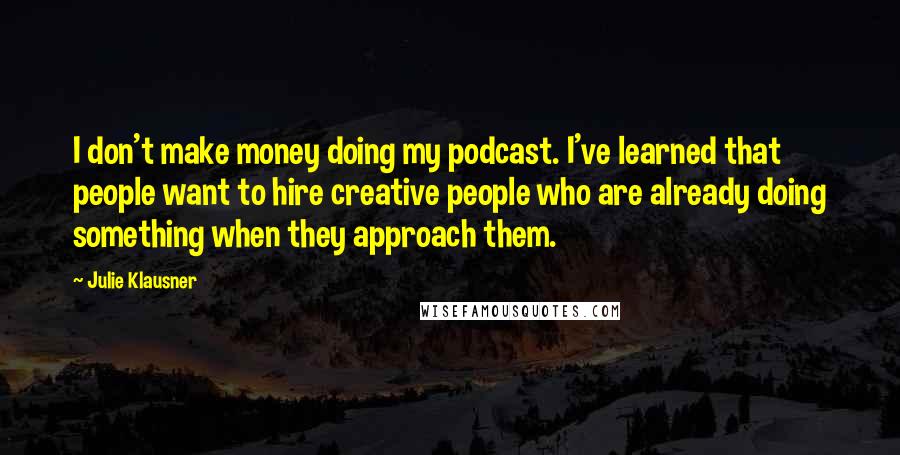 Julie Klausner Quotes: I don't make money doing my podcast. I've learned that people want to hire creative people who are already doing something when they approach them.