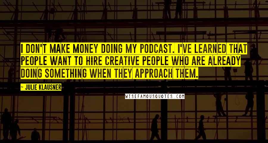 Julie Klausner Quotes: I don't make money doing my podcast. I've learned that people want to hire creative people who are already doing something when they approach them.