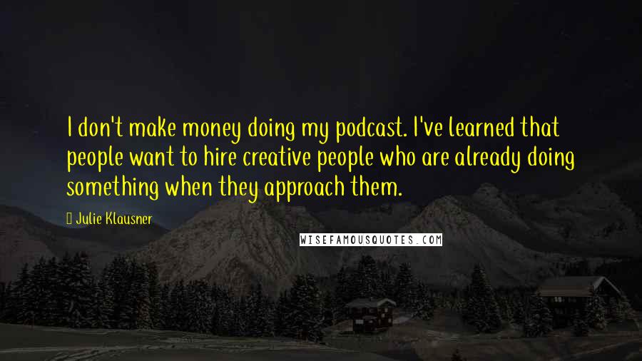 Julie Klausner Quotes: I don't make money doing my podcast. I've learned that people want to hire creative people who are already doing something when they approach them.