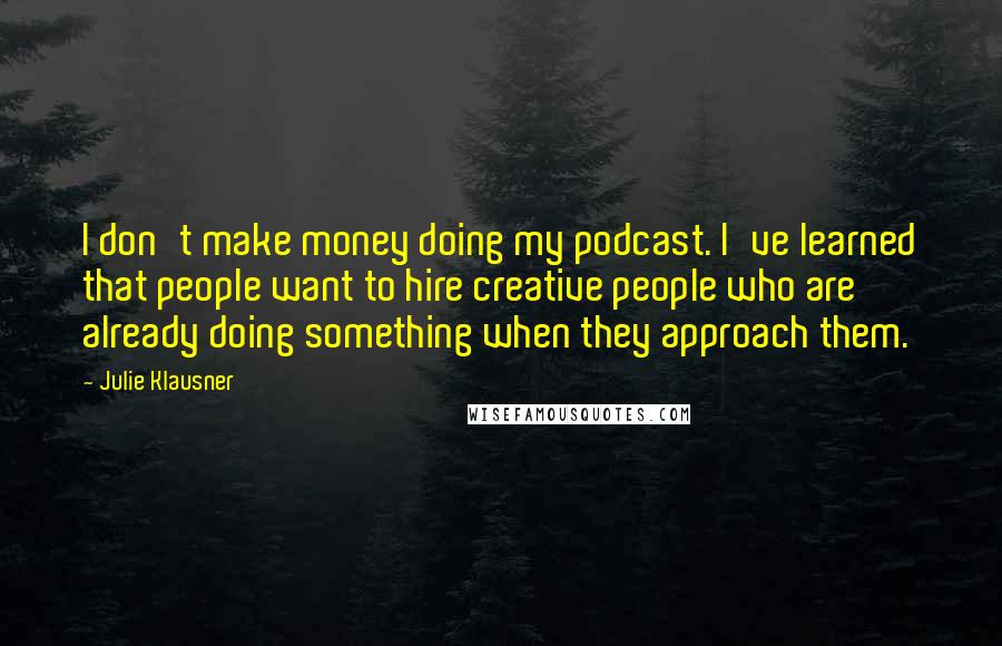 Julie Klausner Quotes: I don't make money doing my podcast. I've learned that people want to hire creative people who are already doing something when they approach them.