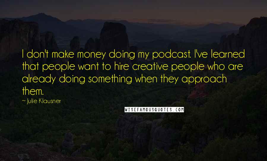 Julie Klausner Quotes: I don't make money doing my podcast. I've learned that people want to hire creative people who are already doing something when they approach them.