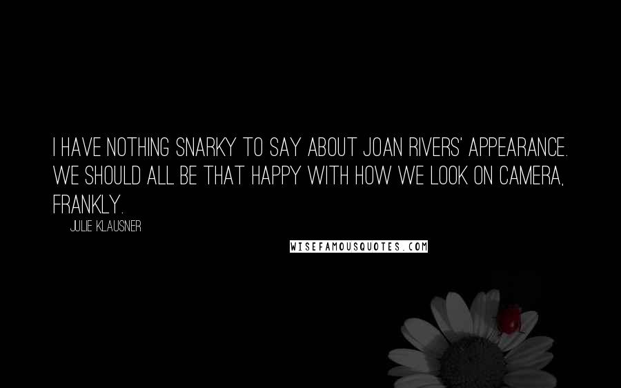 Julie Klausner Quotes: I have nothing snarky to say about Joan Rivers' appearance. We should all be that happy with how we look on camera, frankly.