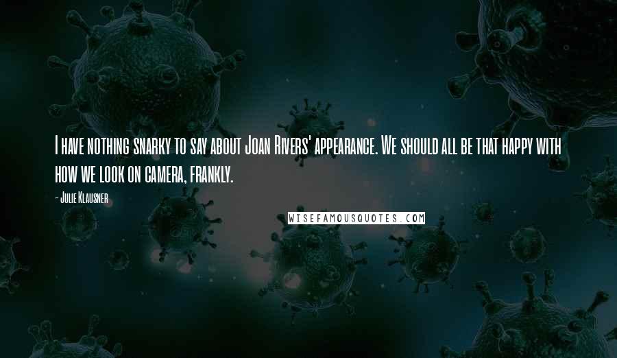 Julie Klausner Quotes: I have nothing snarky to say about Joan Rivers' appearance. We should all be that happy with how we look on camera, frankly.