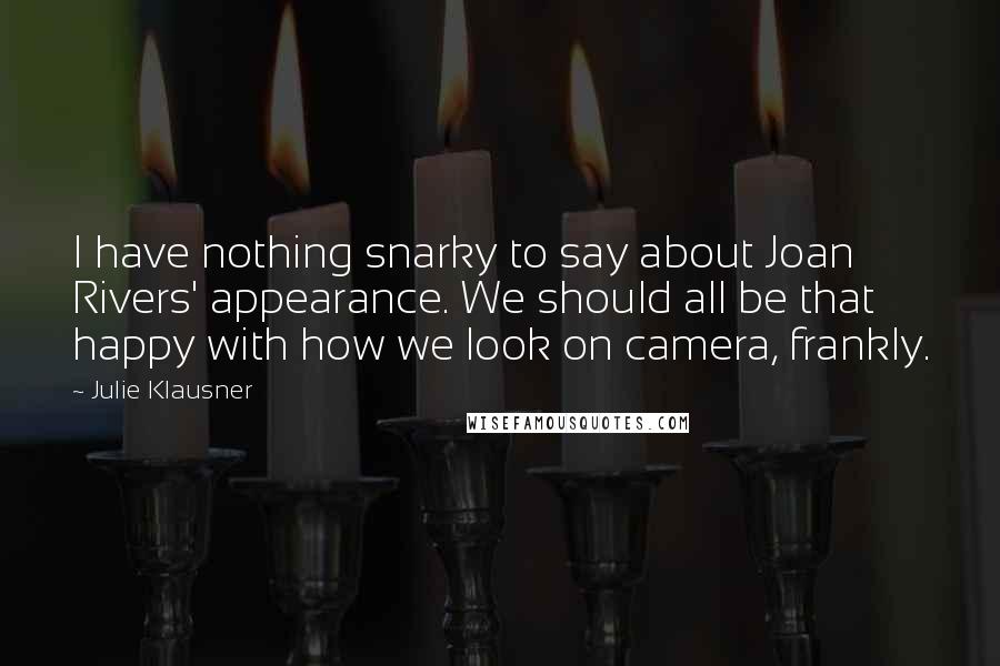 Julie Klausner Quotes: I have nothing snarky to say about Joan Rivers' appearance. We should all be that happy with how we look on camera, frankly.