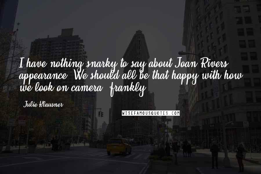 Julie Klausner Quotes: I have nothing snarky to say about Joan Rivers' appearance. We should all be that happy with how we look on camera, frankly.