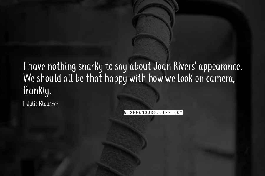 Julie Klausner Quotes: I have nothing snarky to say about Joan Rivers' appearance. We should all be that happy with how we look on camera, frankly.