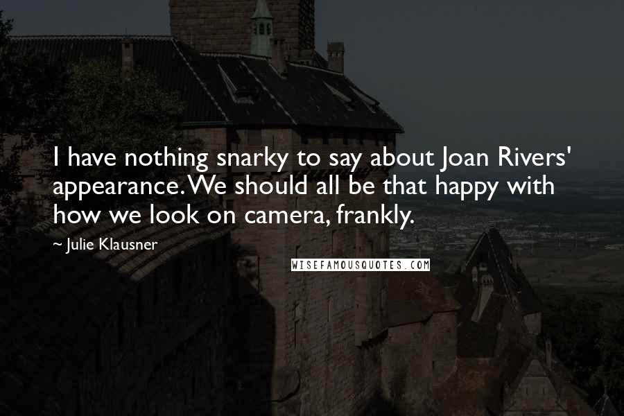 Julie Klausner Quotes: I have nothing snarky to say about Joan Rivers' appearance. We should all be that happy with how we look on camera, frankly.