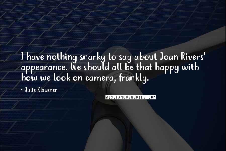 Julie Klausner Quotes: I have nothing snarky to say about Joan Rivers' appearance. We should all be that happy with how we look on camera, frankly.