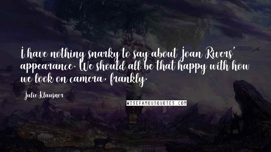 Julie Klausner Quotes: I have nothing snarky to say about Joan Rivers' appearance. We should all be that happy with how we look on camera, frankly.