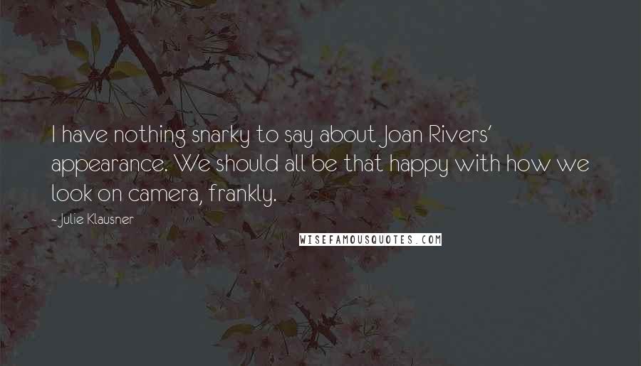 Julie Klausner Quotes: I have nothing snarky to say about Joan Rivers' appearance. We should all be that happy with how we look on camera, frankly.