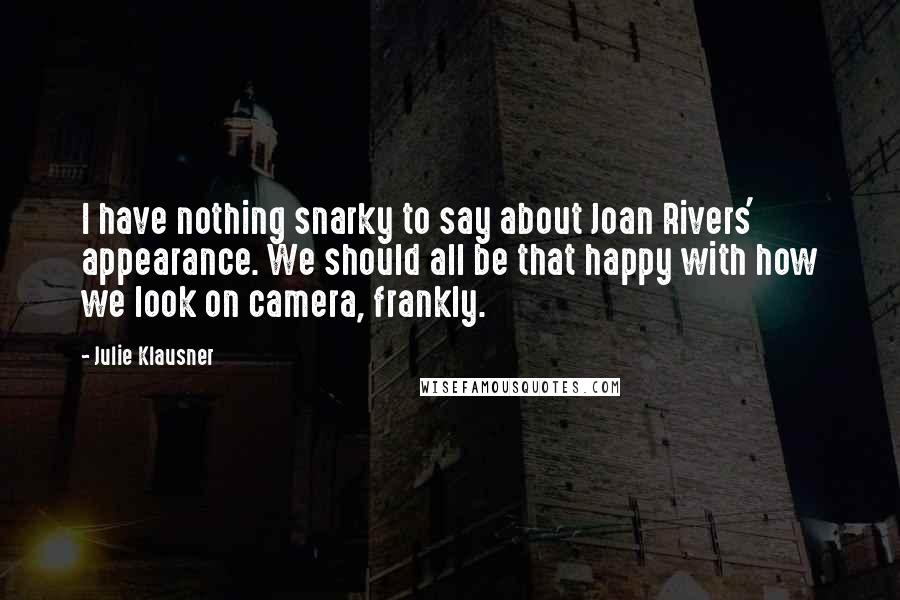 Julie Klausner Quotes: I have nothing snarky to say about Joan Rivers' appearance. We should all be that happy with how we look on camera, frankly.
