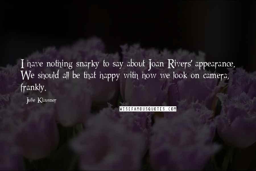 Julie Klausner Quotes: I have nothing snarky to say about Joan Rivers' appearance. We should all be that happy with how we look on camera, frankly.