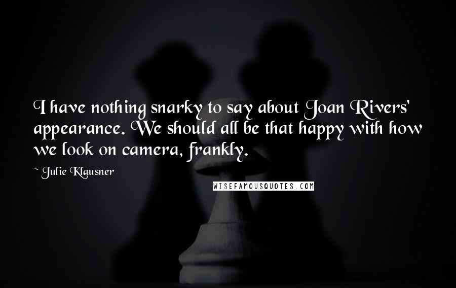 Julie Klausner Quotes: I have nothing snarky to say about Joan Rivers' appearance. We should all be that happy with how we look on camera, frankly.