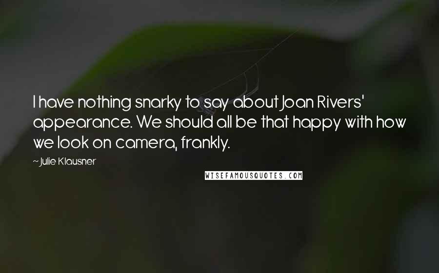 Julie Klausner Quotes: I have nothing snarky to say about Joan Rivers' appearance. We should all be that happy with how we look on camera, frankly.