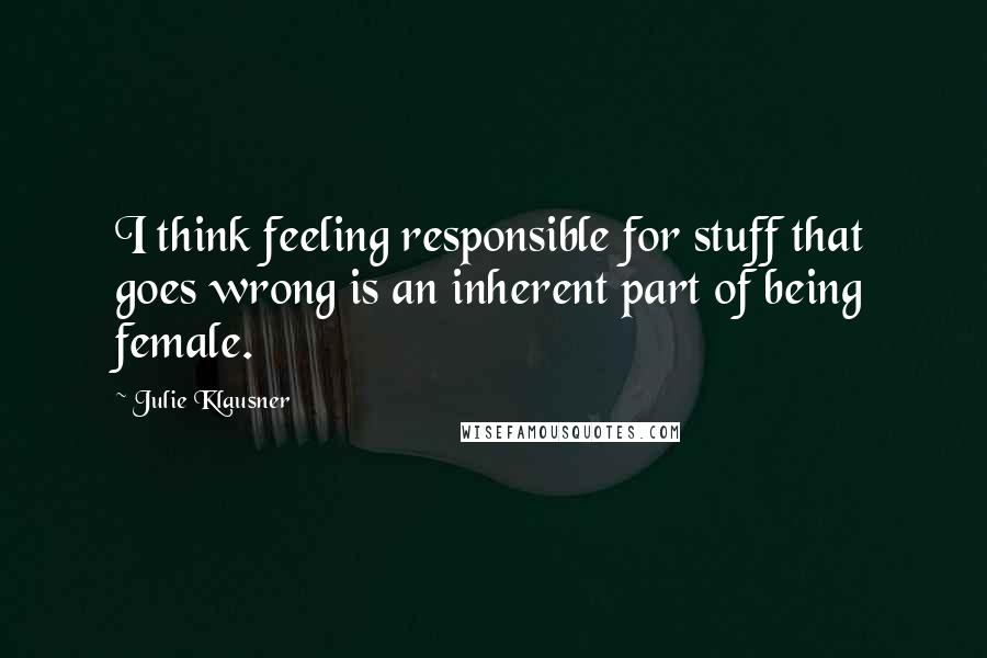 Julie Klausner Quotes: I think feeling responsible for stuff that goes wrong is an inherent part of being female.