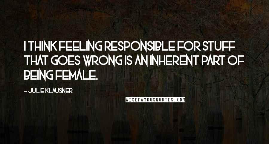 Julie Klausner Quotes: I think feeling responsible for stuff that goes wrong is an inherent part of being female.