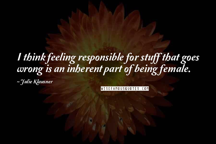 Julie Klausner Quotes: I think feeling responsible for stuff that goes wrong is an inherent part of being female.