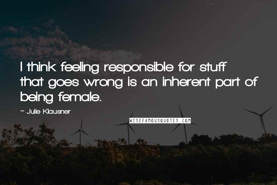 Julie Klausner Quotes: I think feeling responsible for stuff that goes wrong is an inherent part of being female.