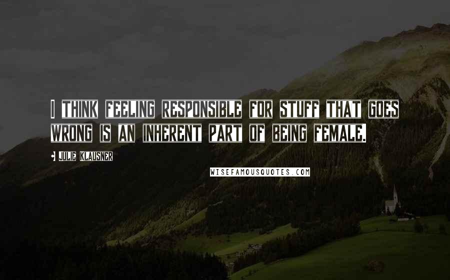 Julie Klausner Quotes: I think feeling responsible for stuff that goes wrong is an inherent part of being female.