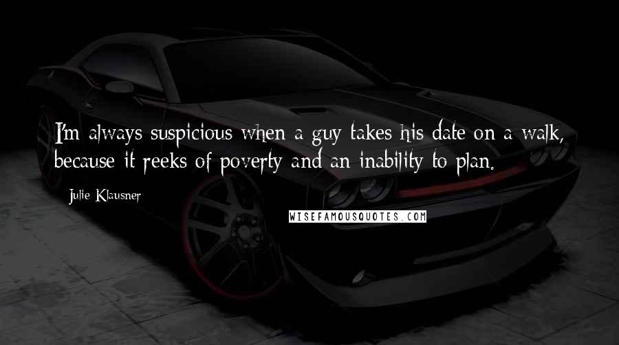 Julie Klausner Quotes: I'm always suspicious when a guy takes his date on a walk, because it reeks of poverty and an inability to plan.