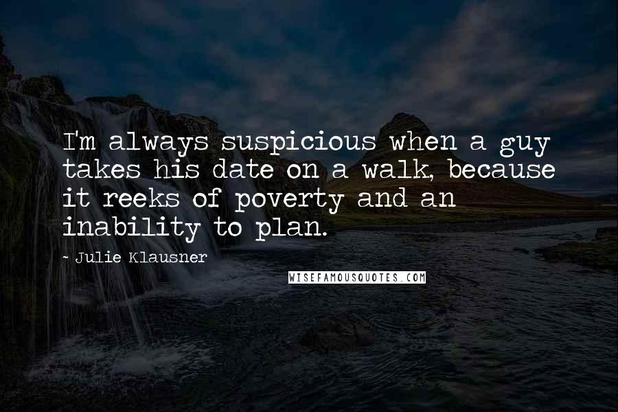 Julie Klausner Quotes: I'm always suspicious when a guy takes his date on a walk, because it reeks of poverty and an inability to plan.