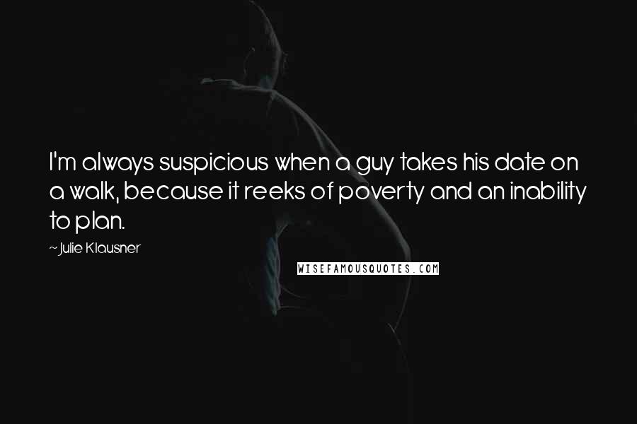 Julie Klausner Quotes: I'm always suspicious when a guy takes his date on a walk, because it reeks of poverty and an inability to plan.