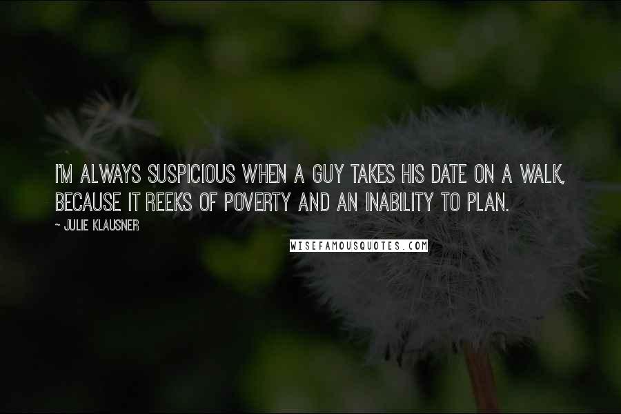 Julie Klausner Quotes: I'm always suspicious when a guy takes his date on a walk, because it reeks of poverty and an inability to plan.