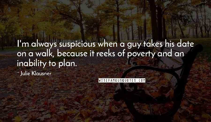 Julie Klausner Quotes: I'm always suspicious when a guy takes his date on a walk, because it reeks of poverty and an inability to plan.