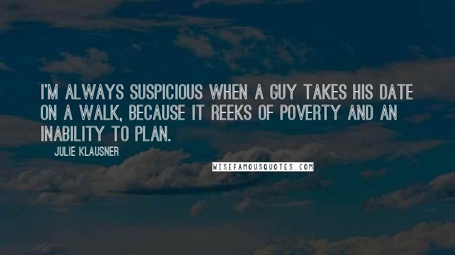 Julie Klausner Quotes: I'm always suspicious when a guy takes his date on a walk, because it reeks of poverty and an inability to plan.
