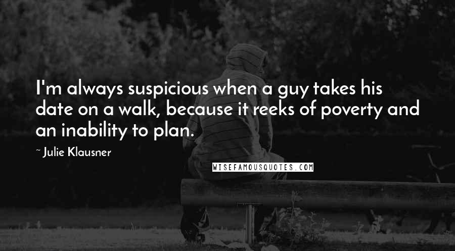 Julie Klausner Quotes: I'm always suspicious when a guy takes his date on a walk, because it reeks of poverty and an inability to plan.