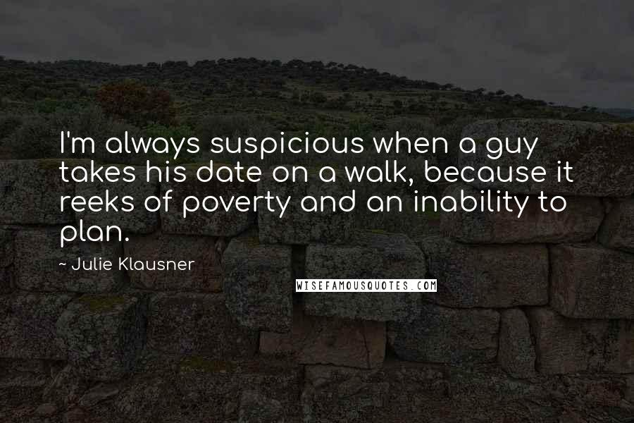 Julie Klausner Quotes: I'm always suspicious when a guy takes his date on a walk, because it reeks of poverty and an inability to plan.