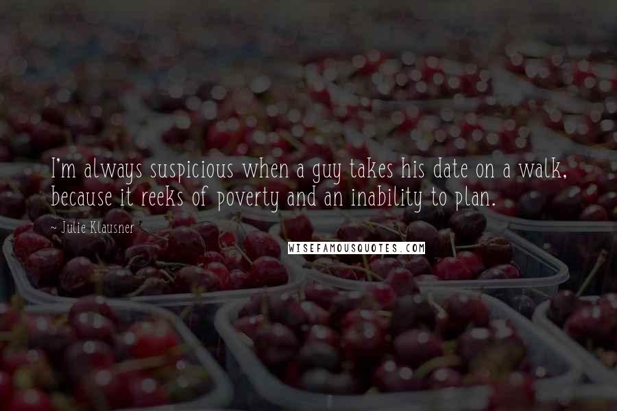 Julie Klausner Quotes: I'm always suspicious when a guy takes his date on a walk, because it reeks of poverty and an inability to plan.