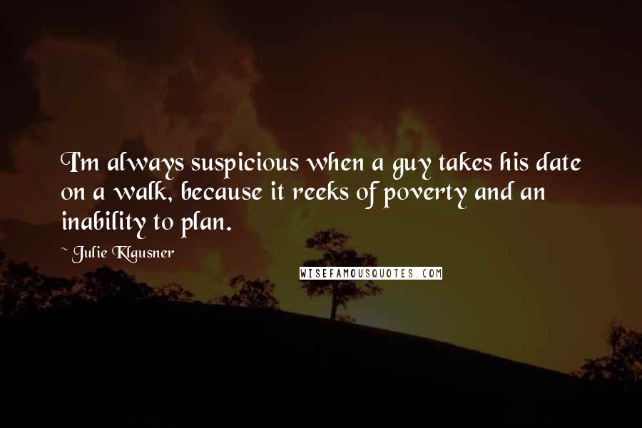 Julie Klausner Quotes: I'm always suspicious when a guy takes his date on a walk, because it reeks of poverty and an inability to plan.