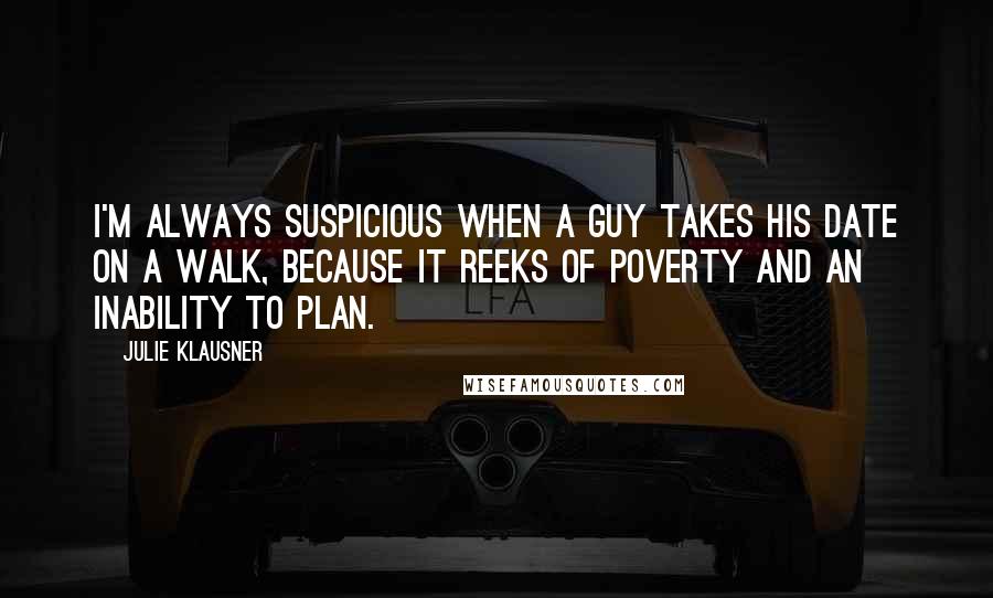 Julie Klausner Quotes: I'm always suspicious when a guy takes his date on a walk, because it reeks of poverty and an inability to plan.