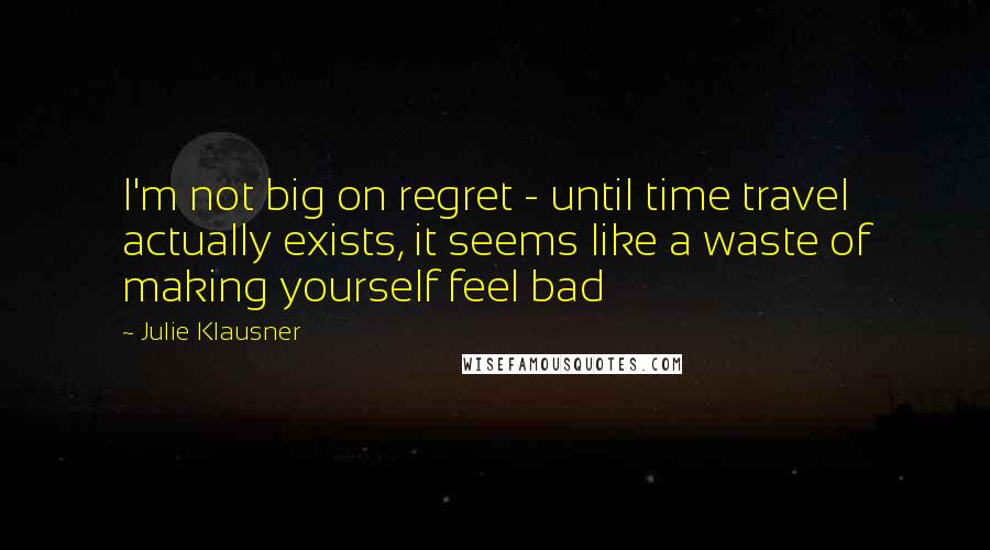 Julie Klausner Quotes: I'm not big on regret - until time travel actually exists, it seems like a waste of making yourself feel bad