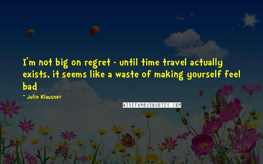 Julie Klausner Quotes: I'm not big on regret - until time travel actually exists, it seems like a waste of making yourself feel bad