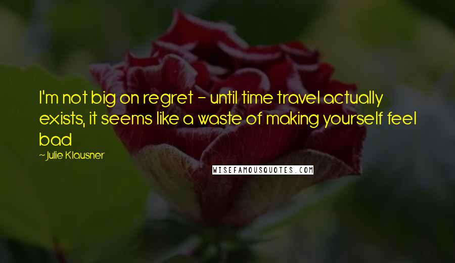 Julie Klausner Quotes: I'm not big on regret - until time travel actually exists, it seems like a waste of making yourself feel bad