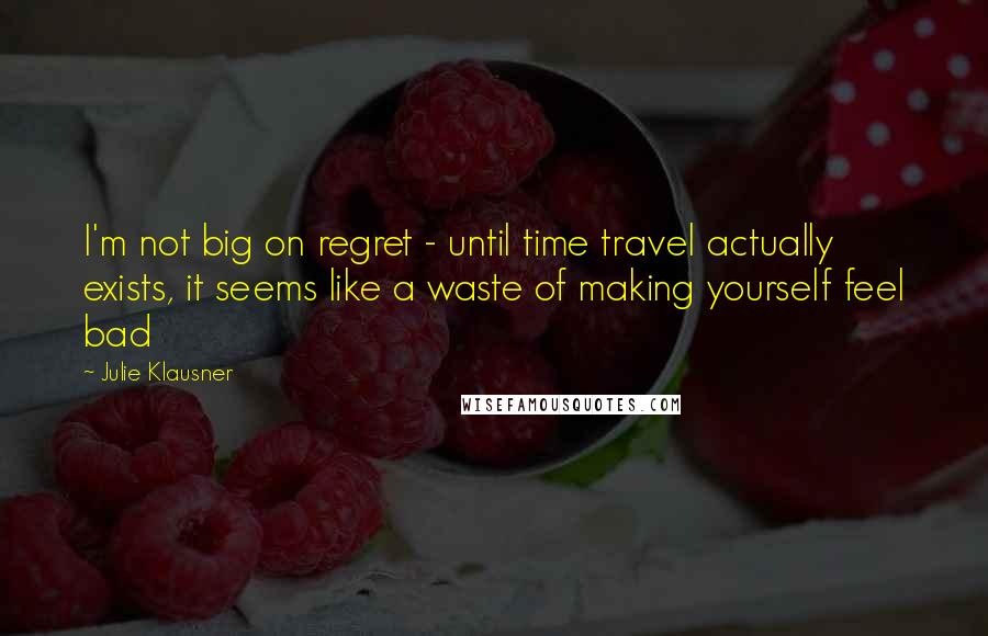 Julie Klausner Quotes: I'm not big on regret - until time travel actually exists, it seems like a waste of making yourself feel bad